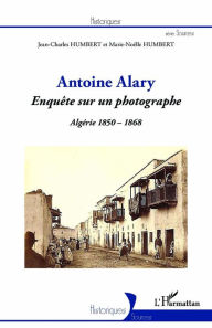 Title: Antoine Alary: Enquête sur un photographe - Algérie 1850-1868, Author: Jean-Charles Humbert