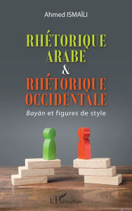 Title: Rhétorique arabe & rhétorique occidentale: Bayan et figures de style, Author: Ahmed Ismaili