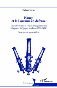 Title: Nancy et la Lorraine en défense: Une introduction à l'étude de la préparation à la guerre à l'époque moderne (1572-1633) - Si vis pacem, para bellum, Author: Thibaut Vetter