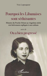 Title: Pourquoi les Libanaises sont séduisantes: Histoire du Proche-Orient au vingtième siècle très brièvement expliqué à mes enfants - <em>suivi de</em> On a bien progressé, Author: Yves Lepesqueur