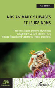 Title: Nos animaux sauvages et leurs noms: Poésie du langage, prénoms, étymologies et toponymes de notre faune terrestree d'Europe francophone - Mammifères, reptiles, invertébrés, Author: Alain Lebrun