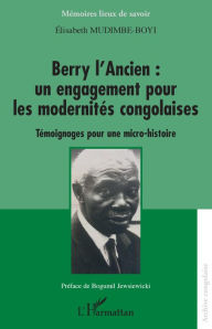 Title: Berry l'Ancien : un engagement pour les modernités congolaises: Témoignages pour une micro-histoire, Author: Elisabeth Mudimbe-Boyi
