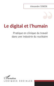 Title: Le digital et l'humain: Pratique en clinique du travail dans une industrie du nucléaire, Author: Alexandre Simon