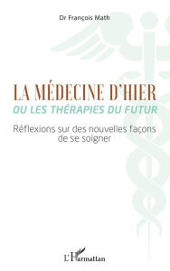 Title: La Médecine d'hier ou les thérapies du futur: Réflexions sur des nouvelles façons de se soigner, Author: François Math