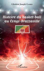 Title: Histoire du basket-ball au Congo-Brazzaville, Author: Ghislain Joseph Gabio