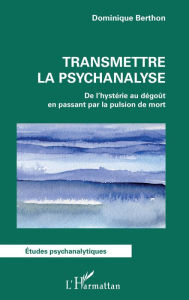 Title: Transmettre la psychanalyse: De l'hystérie au dégoût en passant par la pulsion de mort, Author: Dominique Berthon