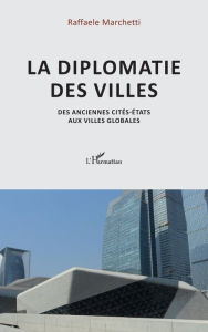 Title: La diplomatie des villes: Des anciennes cités-Etats aux villes globales, Author: Raffaele Marchetti