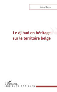 Title: Le djihad en héritage sur le territoire belge, Author: Aicha Bacha