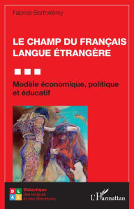 Title: Le champ du Français Langue Étrangère: Modèle économique, politique et éducatif, Author: Fabrice Barthelemy