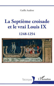 Title: La Septième croisade et le vrai Louis IX: 1248-1254, Author: Gaëlle Audéon