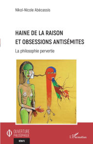 Title: Haine de la raison et obsessions antisémites: La philosophie pervertie, Author: Nikol-Nicole Abécassis