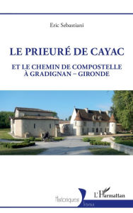 Title: Le prieuré de Cayac: Et le chemin de Compostelle à Gradignan-Gironde, Author: Eric Sebastiani