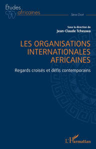 Title: Les organisations internationales africaines: Regards croisés et défis contemporains, Author: Jean-Claude Tcheuwa
