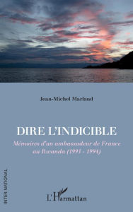 Title: Dire l'indicible: Mémoires d'un ambassadeur de France au Rwanda (1993 - 1994), Author: Jean-Michel Marlaud