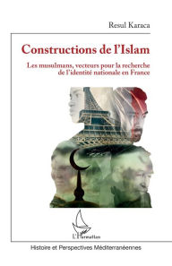 Title: Constructions de l'Islam: Les musulmans, vecteurs pour la recherche de l'identité nationale en France, Author: Resul Karaca