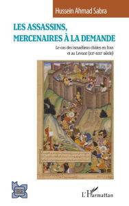 Title: Les Assassins, mercenaires à la demande: Le cas des ismaéliens chiites en Iran et au Levant (XIIe-XIIIe siècle), Author: Hussein Ahmad Sabra