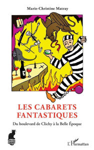 Title: Les Cabarets fantastiques: Du boulevard de Clichy à la Belle Époque, Author: Marie-Christine Matray