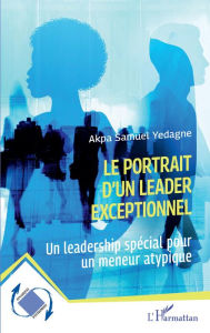 Title: Le portrait d'un leader exceptionnel: Un leadership spécial pour un meneur atypique, Author: Akpa Samuel Yedagne