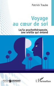 Title: Voyage au coeur de soi: Le/la psychothérapeute, une oreille qui entend, Author: Patrick Traube