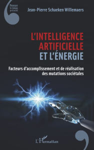 Title: L'intelligence artificielle et l'énergie: Facteurs d'accomplissement et de réalisation des mutations sociétales, Author: Jean-Pierre Schaeken Willemaers