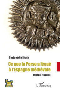 Title: Ce que la Perse a légué à l'Espagne médiévale: L'Histoire retrouvée, Author: Shojaeddin Shafa