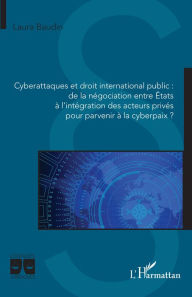Title: Cyberattaques et droit international public : de la négociation entre États à l'intégration des acteurs privés pour parvenir à la cyberpaix ?, Author: Laura Baudin