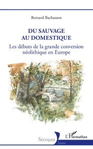 Title: Du sauvage au domestique: Les débuts de la grande conversion néolithique en Europe, Author: Bernard Bachasson