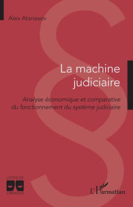 Title: La machine judiciaire: Analyse économique et comparative du fonctionnement du système judiciaire, Author: Alex Atanasov