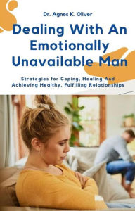 Title: Dealing With an Emotionally Unavailable Man: Strategies for Coping, Healing and Achieving Healthy, Fulfilling Relationships, Author: Dr. Agnes K. Oliver