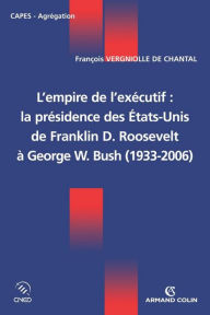 Title: L'empire de l'exécutif : la présidence des États-Unis: De Franklin D. Roosevelt à George W. Bush (1933-2006), Author: François Vergniolle de Chantal