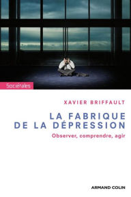 Title: La fabrique de la dépression: Observer, comprendre, agir, Author: Xavier Briffault