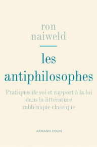 Title: Les antiphilosophes: Pratiques de soi et rapport à la loi dans la littérature rabbinique classique, Author: Ron Naiweld
