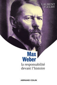 Title: Max Weber: La responsabilité devant l'histoire, Author: Laurent Fleury