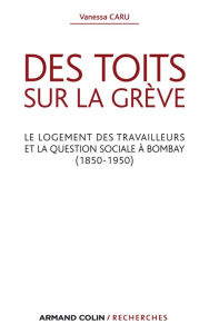 Title: Des toits sur la grève: Le logement des travailleurs et la question sociale à Bombay (1850-1950), Author: Vanessa Caru