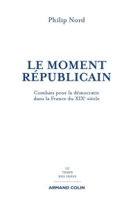 Title: Le moment républicain: Combats pour la démocratie dans la France du XIXe siècle, Author: Philip Nord