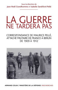 Title: La guerre ne tardera pas: Correspondance de Maurice Pellé, attaché militaire de France à Berlin de 1909 à 1912, Author: Jean-Noël Grandhomme