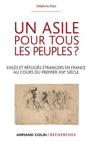 Title: Un asile pour tous les peuples ?: Exilés et réfugiés étrangers dans la France du premier XIXe siècle, Author: Delphine Diaz