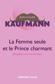 Title: La femme seule et le Prince charmant - 3e édition: Enquête sur la vie en solo, Author: Jean-Claude Kaufmann
