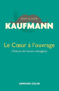 Title: Le Coeur à l'ouvrage - 2e édition: Théorie de l'action ménagère, Author: Jean-Claude Kaufmann