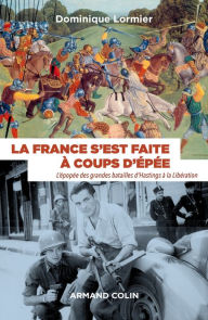 Title: La France s'est faite à coups d'épée: L'épopée des grandes batailles d'Hastings à la Libération, Author: Dominique Lormier