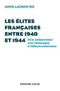 Title: Les élites françaises entre 1940 et 1944: De la collaboration avec l'Allemagne à l'alliance américaine, Author: Annie Lacroix-Riz