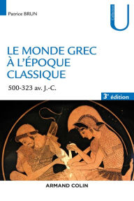 Title: Le monde grec à l'époque classique - 3e éd.: 500-323 av. J.-C., Author: Patrice Brun
