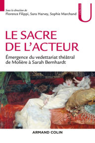 Title: Le sacre de l'acteur: Émergence du vedettariat théâtral de Molière à Sarah Bernhardt, Author: Florence Filippi