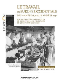 Title: Le travail en Europe occidentale des années 1830 aux années 1930 - Capes-Agrég Histoire-Géographie: Mains-d'oeuvre artisanales et industrielles, pratiques et questions sociales, Author: Jean-Marc Olivier