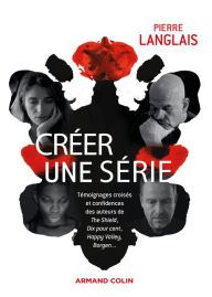 Title: Créer une série: Témoignages croisés et confidences des auteurs de The Shield, Dix pour cent, Borgen, Happy Valley.., Author: Pierre Langlais