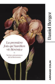 Title: La première fois qu'Aurélien vit Bérénice: Scènes amoureuses de la littérature, Author: Daniel Bergez