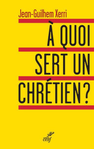 Title: À quoi sert un chrétien ?, Author: Jean-Guilhem Xerri