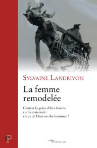 Title: La femme remodelée: Centrer la grâce d'être femme sur la maternité : choix de Dieu ou des hommes ?, Author: Casey Sisters