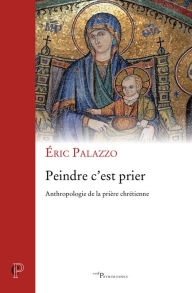 Title: Peindre c'est prier: Anthropologie de la prière chrétienne, Author: Éric Palazzo