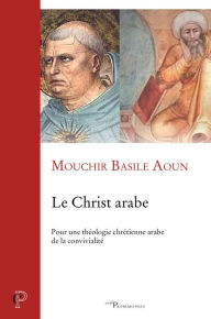 Title: Le Christ arabe: Pour une théologie chrétienne arabe de la convivialité, Author: Mouchir Basile Aoun